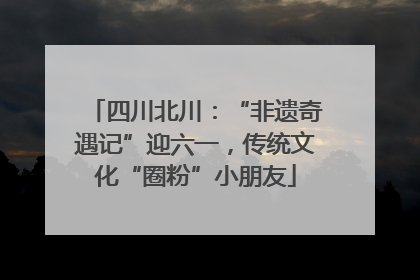 四川北川：“非遗奇遇记”迎六一，传统文化“圈粉”小朋友