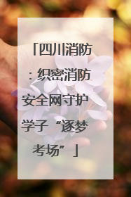 四川消防：织密消防安全网守护学子“逐梦考场”
