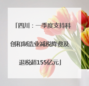 四川：一季度支持科创和制造业减税降费及退税超155亿元