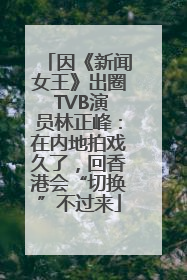 因《新闻女王》出圈 TVB演员林正峰：在内地拍戏久了，回香港会“切换”不过来