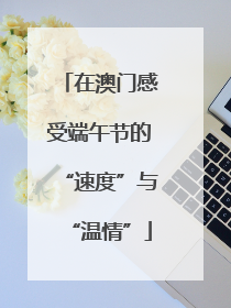 在澳门感受端午节的“速度”与“温情”