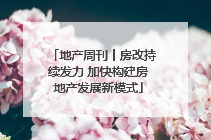 地产周刊丨房改持续发力 加快构建房地产发展新模式