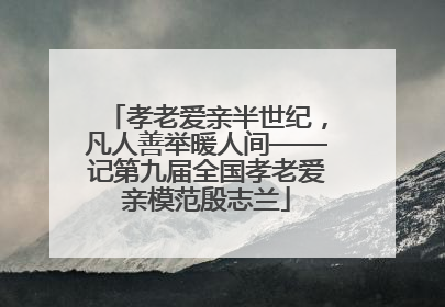 孝老爱亲半世纪，凡人善举暖人间——记第九届全国孝老爱亲模范殷志兰