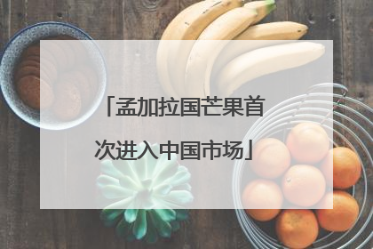 孟加拉国芒果首次进入中国市场