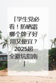 学生党必看！防晒霜哪个牌子好用又便宜？2025超全避坑指南