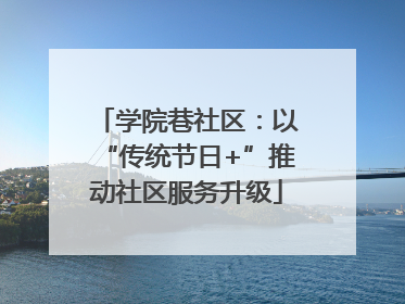 学院巷社区：以“传统节日+”推动社区服务升级