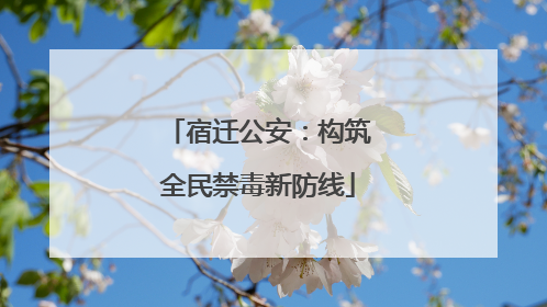 宿迁公安：构筑全民禁毒新防线