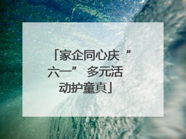 家企同心庆“六一” 多元活动护童真