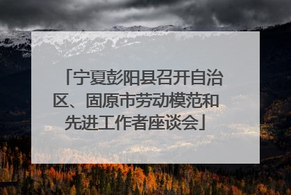 宁夏彭阳县召开自治区、固原市劳动模范和先进工作者座谈会