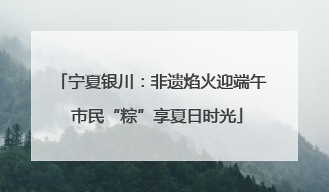 宁夏银川：非遗焰火迎端午 市民“粽”享夏日时光