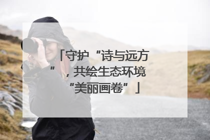 守护“诗与远方”，共绘生态环境“美丽画卷”