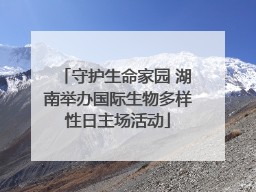 守护生命家园 湖南举办国际生物多样性日主场活动