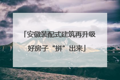 安徽装配式建筑再升级 好房子“拼”出来
