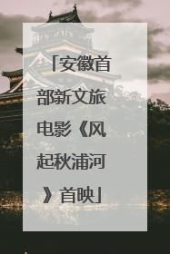 安徽首部新文旅电影《风起秋浦河》首映