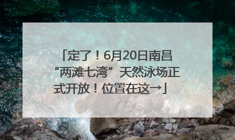 定了！6月20日南昌“两滩七湾”天然泳场正式开放！位置在这→