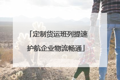 定制货运班列提速 护航企业物流畅通