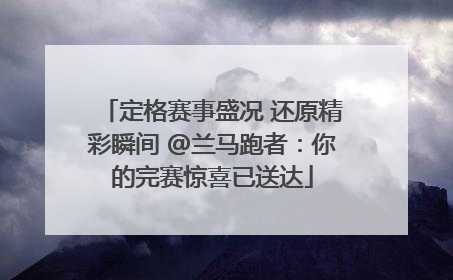 定格赛事盛况 还原精彩瞬间 @兰马跑者：你的完赛惊喜已送达