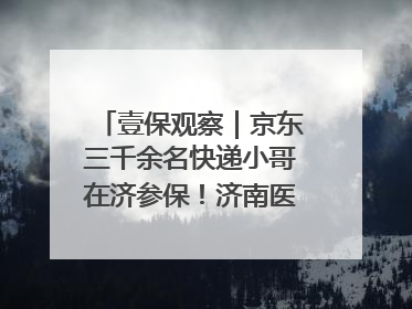 壹保观察｜京东三千余名快递小哥在济参保！济南医保局喊你来参保