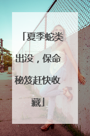 夏季蛇类出没，保命秘笈赶快收藏