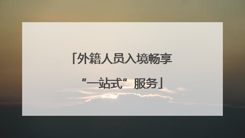 外籍人员入境畅享“一站式”服务
