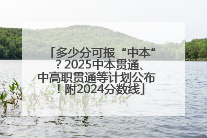 多少分可报“中本”？2025中本贯通、中高职贯通等计划公布！附2024分数线