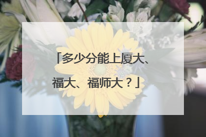 多少分能上厦大、福大、福师大？