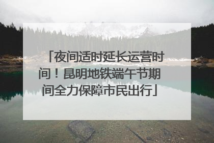 夜间适时延长运营时间！昆明地铁端午节期间全力保障市民出行