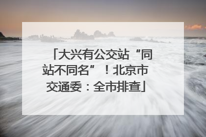 大兴有公交站“同站不同名”！北京市交通委：全市排查