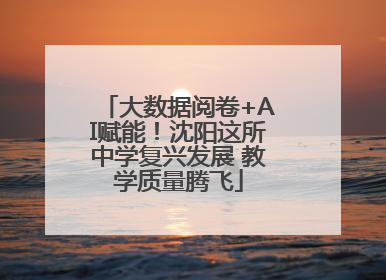 大数据阅卷+AI赋能！沈阳这所中学复兴发展 教学质量腾飞
