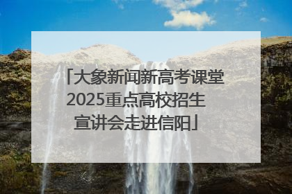 大象新闻新高考课堂2025重点高校招生宣讲会走进信阳