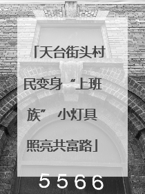 天台街头村民变身“上班族” 小灯具照亮共富路