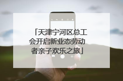 天津宁河区总工会开启新业态劳动者亲子欢乐之旅