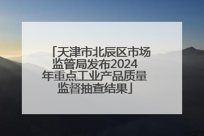 天津市北辰区市场监管局发布2024年重点工业产品质量监督抽查结果