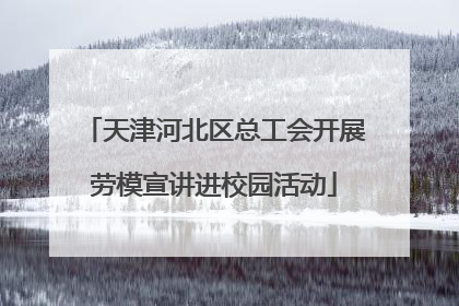 天津河北区总工会开展劳模宣讲进校园活动