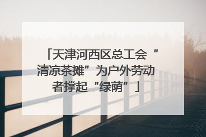 天津河西区总工会“清凉茶摊”为户外劳动者撑起“绿荫”