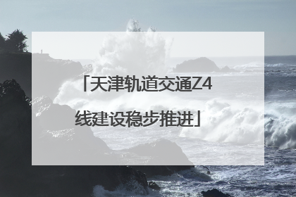 天津轨道交通Z4线建设稳步推进