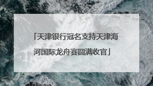 天津银行冠名支持天津海河国际龙舟赛圆满收官