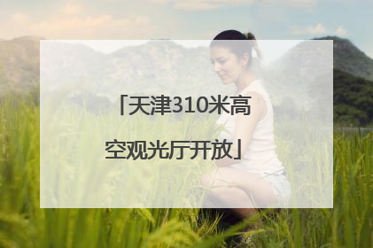天津310米高空观光厅开放