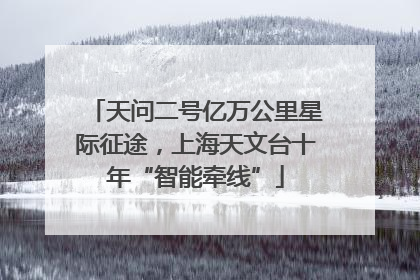 天问二号亿万公里星际征途，上海天文台十年“智能牵线”