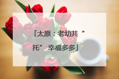 太原：老幼共“托” 幸福多多