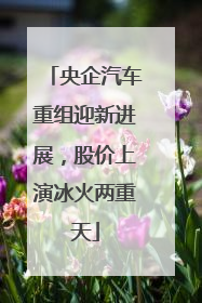 央企汽车重组迎新进展，股价上演冰火两重天