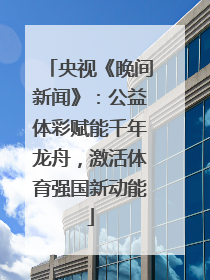 央视《晚间新闻》：公益体彩赋能千年龙舟，激活体育强国新动能
