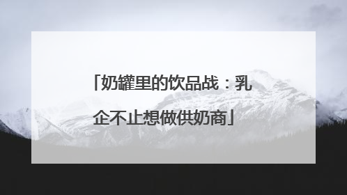 奶罐里的饮品战：乳企不止想做供奶商