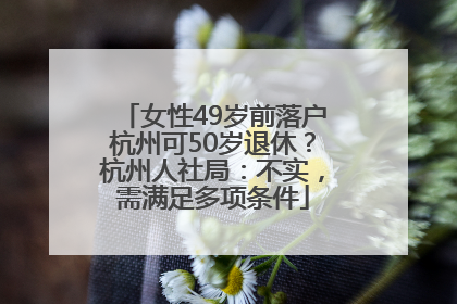 女性49岁前落户杭州可50岁退休？杭州人社局：不实，需满足多项条件
