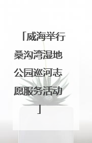威海举行桑沟湾湿地公园巡河志愿服务活动