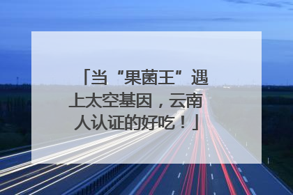 当“果菌王”遇上太空基因，云南人认证的好吃！