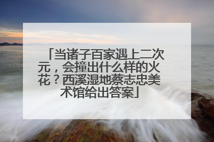 当诸子百家遇上二次元，会撞出什么样的火花？西溪湿地蔡志忠美术馆给出答案