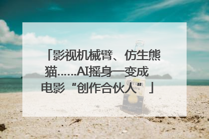 影视机械臂、仿生熊猫……AI摇身一变成电影“创作合伙人”