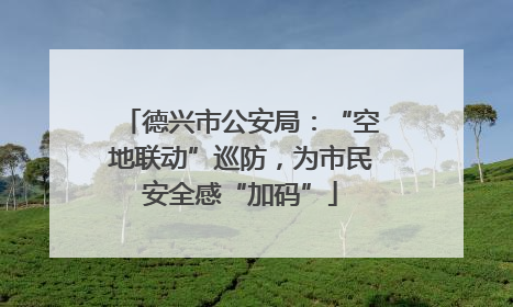 德兴市公安局：“空地联动”巡防，为市民安全感“加码”