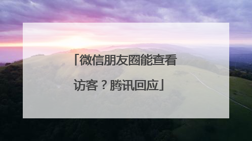 微信朋友圈能查看访客？腾讯回应